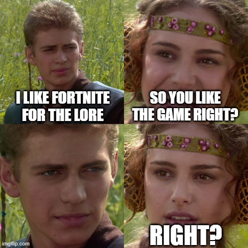 this is true | I LIKE FORTNITE FOR THE LORE; SO YOU LIKE THE GAME RIGHT? RIGHT? | image tagged in anakin padme 4 panel | made w/ Imgflip meme maker