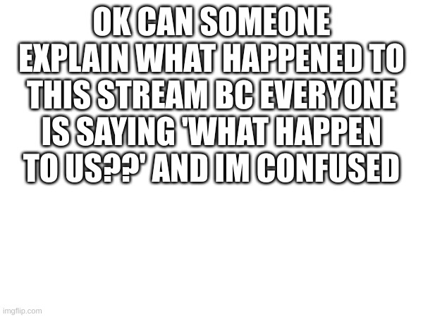 OK CAN SOMEONE EXPLAIN WHAT HAPPENED TO THIS STREAM BC EVERYONE IS SAYING 'WHAT HAPPEN TO US??' AND IM CONFUSED | made w/ Imgflip meme maker