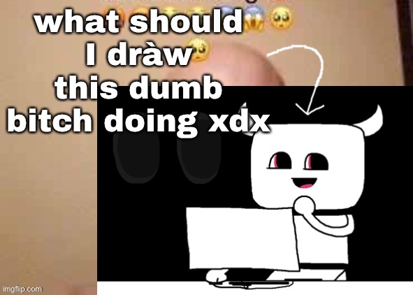 what should I dràw this dumb bitch doing xdx | made w/ Imgflip meme maker