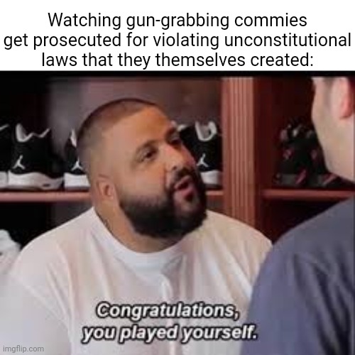 I despise gun control, but I love poetic irony. | Watching gun-grabbing commies get prosecuted for violating unconstitutional laws that they themselves created: | image tagged in you played yourself,2a,second amendment,irony | made w/ Imgflip meme maker