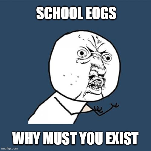 F*** SCHOOL EOGS | SCHOOL EOGS; WHY MUST YOU EXIST | image tagged in memes,y u no,exams,school | made w/ Imgflip meme maker