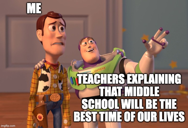 so much funn | ME; TEACHERS EXPLAINING THAT MIDDLE SCHOOL WILL BE THE BEST TIME OF OUR LIVES | image tagged in memes,x x everywhere | made w/ Imgflip meme maker