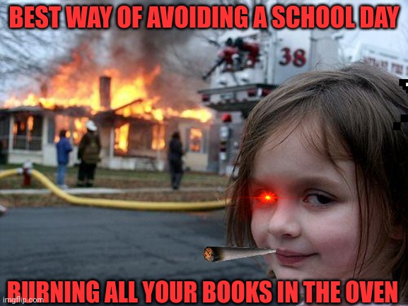 It happens | BEST WAY OF AVOIDING A SCHOOL DAY; BURNING ALL YOUR BOOKS IN THE OVEN | image tagged in memes,disaster girl | made w/ Imgflip meme maker