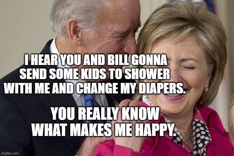 Biden Clinton | I HEAR YOU AND BILL GONNA SEND SOME KIDS TO SHOWER  WITH ME AND CHANGE MY DIAPERS. YOU REALLY KNOW WHAT MAKES ME HAPPY. | image tagged in biden clinton | made w/ Imgflip meme maker