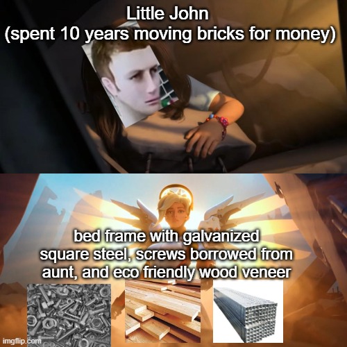 he decided to remodel like this | Little John 
(spent 10 years moving bricks for money); bed frame with galvanized square steel, screws borrowed from aunt, and eco friendly wood veneer | image tagged in overwatch mercy meme | made w/ Imgflip meme maker