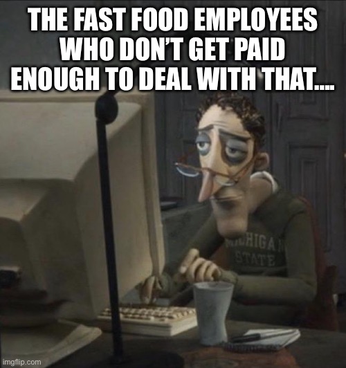 Coraline dad | THE FAST FOOD EMPLOYEES WHO DON’T GET PAID ENOUGH TO DEAL WITH THAT…. | image tagged in coraline dad | made w/ Imgflip meme maker