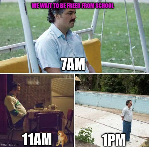 Sometimes school feels like this | WE WAIT TO BE FREED FROM SCHOOL; 7AM; 11AM; 1PM | image tagged in memes,sad pablo escobar | made w/ Imgflip meme maker