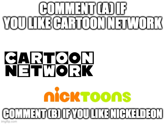 debate | COMMENT (A) IF YOU LIKE CARTOON NETWORK; COMMENT (B) IF YOU LIKE NICKELDEON | image tagged in blank white template | made w/ Imgflip meme maker