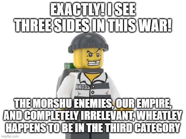 EXACTLY! I SEE THREE SIDES IN THIS WAR! THE MORSHU ENEMIES, OUR EMPIRE, AND COMPLETELY IRRELEVANT, WHEATLEY HAPPENS TO BE IN THE THIRD CATEG | made w/ Imgflip meme maker