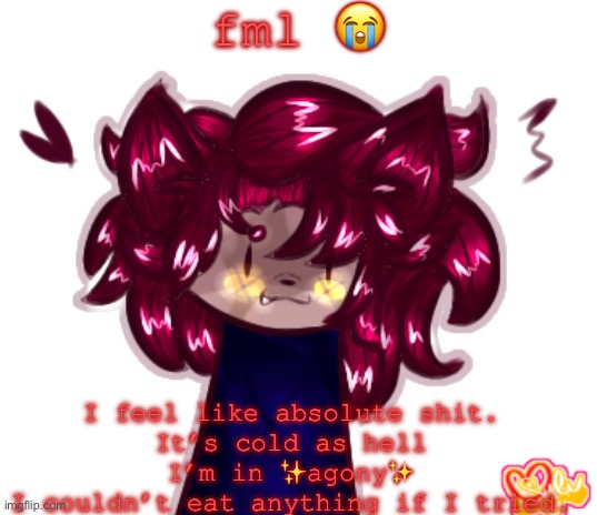 . | fml 😭; I feel like absolute shit.
It’s cold as hell
I’m in ✨agony✨
I couldn’t eat anything if I tried. | image tagged in i'm dead | made w/ Imgflip meme maker