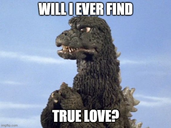 Looking for love | WILL I EVER FIND; TRUE LOVE? | image tagged in godzilla,funny | made w/ Imgflip meme maker