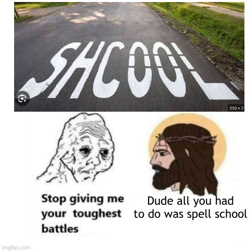 S C H O O L | Dude all you had to do was spell school | image tagged in stop giving me your toughest battles,school | made w/ Imgflip meme maker