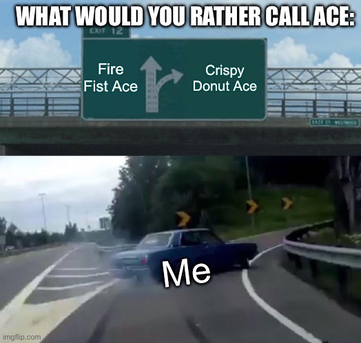 Left Exit 12 Off Ramp | WHAT WOULD YOU RATHER CALL ACE:; Fire Fist Ace; Crispy Donut Ace; Me | image tagged in memes,left exit 12 off ramp,one piece,anime | made w/ Imgflip meme maker