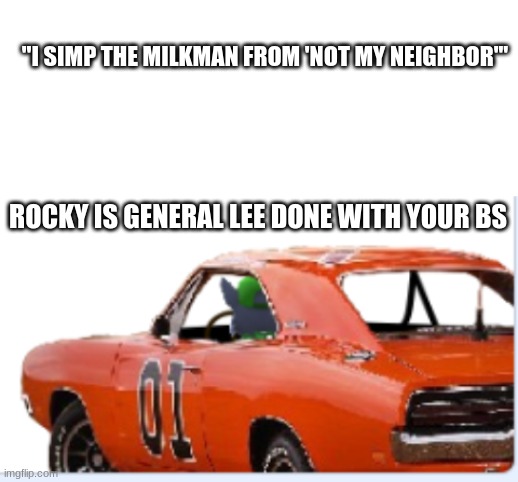 no | "I SIMP THE MILKMAN FROM 'NOT MY NEIGHBOR'"; ROCKY IS GENERAL LEE DONE WITH YOUR BS | image tagged in blank white template,rocky is general lee done with your bs | made w/ Imgflip meme maker