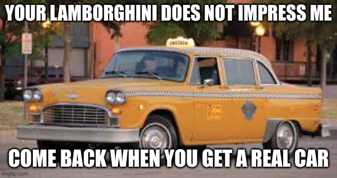 read | YOUR LAMBORGHINI DOES NOT IMPRESS ME; COME BACK WHEN YOU GET A REAL CAR | image tagged in reality check,taxi,car,cars | made w/ Imgflip meme maker