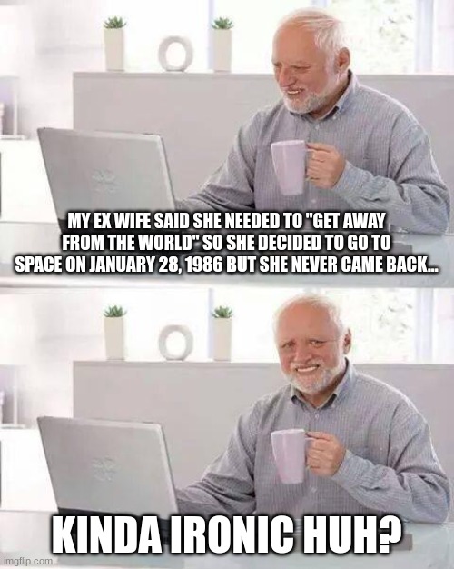 if you know the date meaning you know | MY EX WIFE SAID SHE NEEDED TO "GET AWAY FROM THE WORLD" SO SHE DECIDED TO GO TO SPACE ON JANUARY 28, 1986 BUT SHE NEVER CAME BACK... KINDA IRONIC HUH? | image tagged in memes,hide the pain harold | made w/ Imgflip meme maker