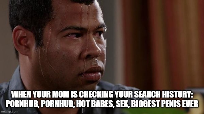 sweating bullets | WHEN YOUR MOM IS CHECKING YOUR SEARCH HISTORY: PORNHUB, PORNHUB, HOT BABES, SEX, BIGGEST PENIS EVER | image tagged in sweating bullets | made w/ Imgflip meme maker