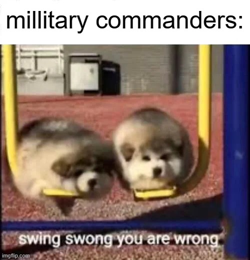 SWING SWONG YOU ARE WRONG | millitary commanders: | image tagged in swing swong you are wrong | made w/ Imgflip meme maker