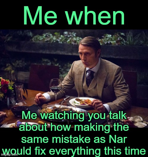 . | Me when; Me watching you talk about how making the same mistake as Nar would fix everything this time | made w/ Imgflip meme maker