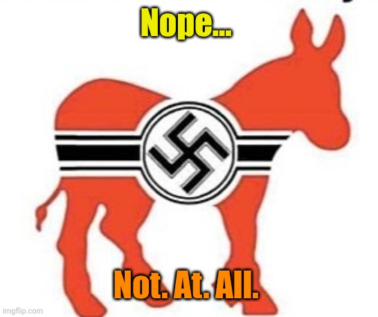 Nazi Donkey | Nope... Not. At. All. | image tagged in nazi donkey | made w/ Imgflip meme maker