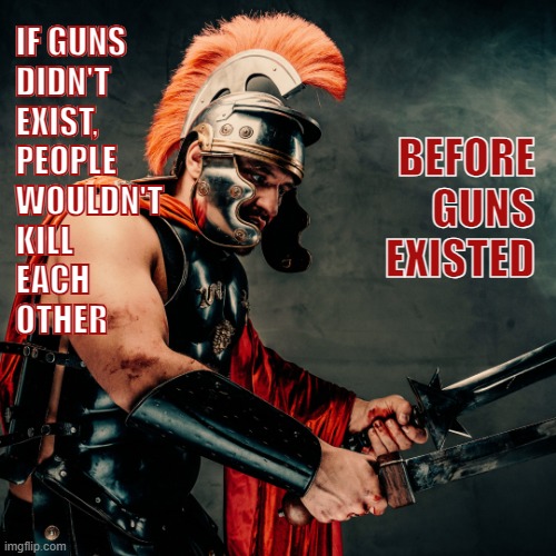 Guns | IF GUNS
DIDN'T
EXIST,
PEOPLE
WOULDN'T
KILL
EACH
OTHER; BEFORE
GUNS
EXISTED | image tagged in roman soldier,gun rights,2nd amendment,gun control,soldier | made w/ Imgflip meme maker