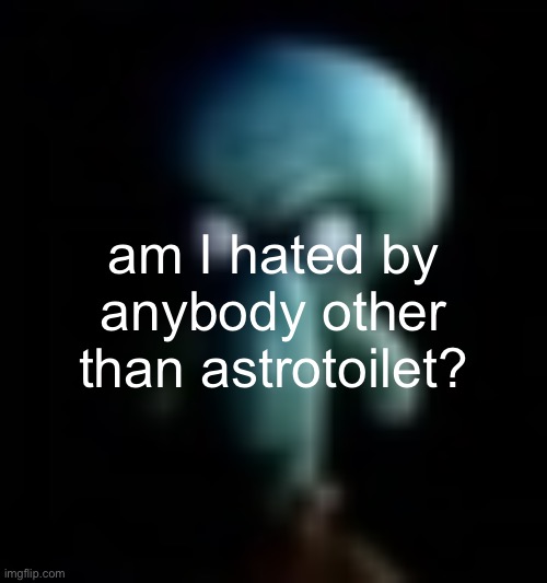 squamboard | am I hated by anybody other than astrotoilet? | image tagged in squamboard | made w/ Imgflip meme maker
