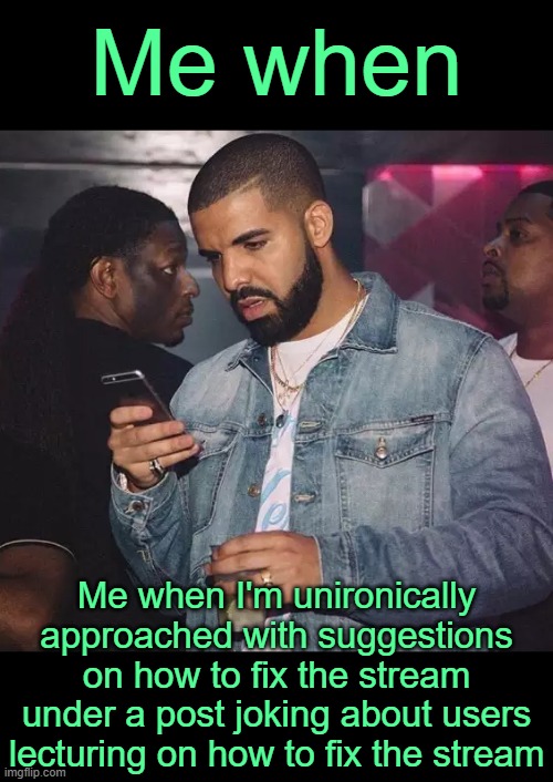 . | Me when; Me when I'm unironically approached with suggestions on how to fix the stream under a post joking about users lecturing on how to fix the stream | image tagged in drake looking at phone upset | made w/ Imgflip meme maker
