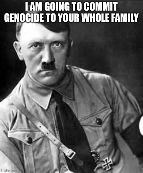 Adolf Hitler | I AM GOING TO COMMIT GENOCIDE TO YOUR WHOLE FAMILY | image tagged in adolf hitler | made w/ Imgflip meme maker