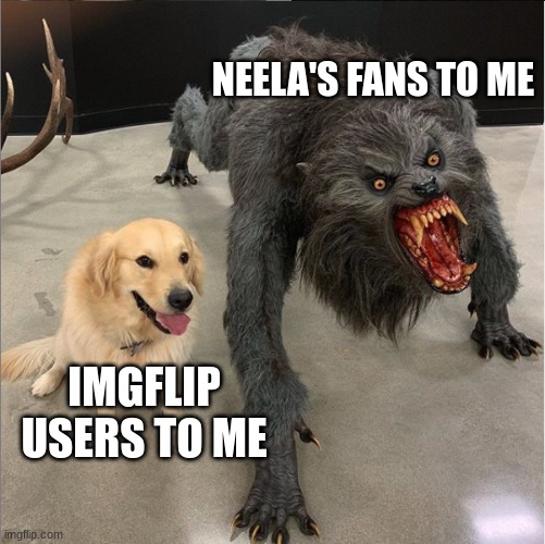 dog vs werewolf | NEELA'S FANS TO ME; IMGFLIP USERS TO ME | image tagged in dog vs werewolf | made w/ Imgflip meme maker