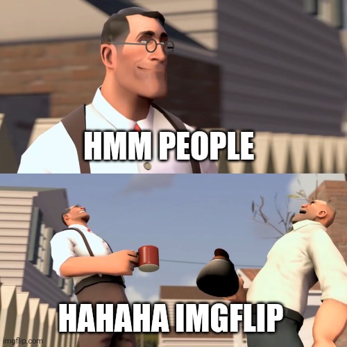 Yes | HMM PEOPLE; HAHAHA IMGFLIP | image tagged in tf2 women meme | made w/ Imgflip meme maker