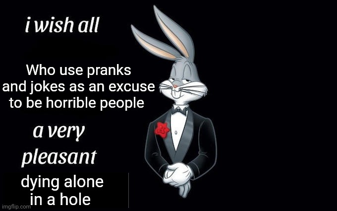 I may or may not be speaking from experience with these types of people T_T | Who use pranks and jokes as an excuse to be horrible people; dying alone in a hole | image tagged in i wish all the x a very pleasant evening,bugs bunny,looney tunes,cartoon,annoying people,assholes | made w/ Imgflip meme maker