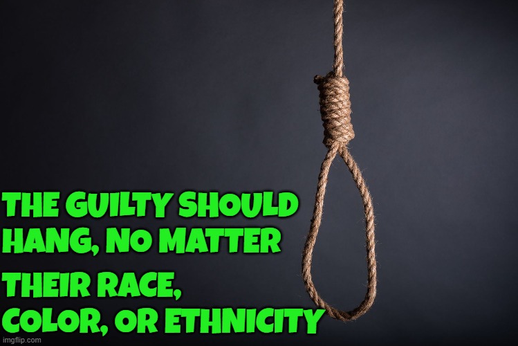 Equality for all traitors | THE GUILTY SHOULD
HANG, NO MATTER; THEIR RACE,
COLOR, OR ETHNICITY | image tagged in equality,diversity,equal rights,hanging,treason,death penalty | made w/ Imgflip meme maker