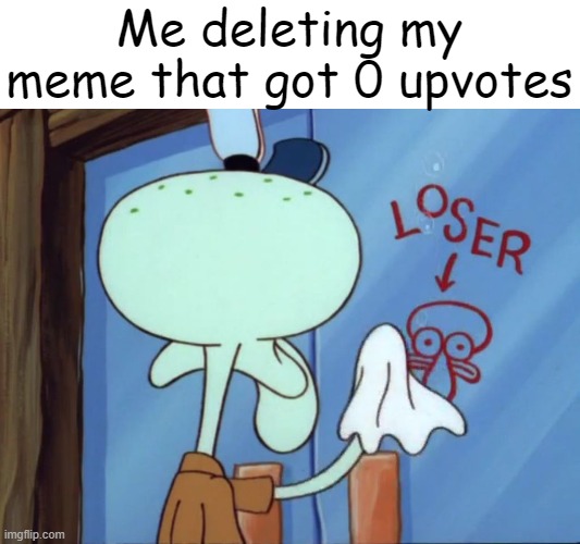 Squidward cleaning loser | Me deleting my meme that got 0 upvotes | image tagged in squidward cleaning loser | made w/ Imgflip meme maker