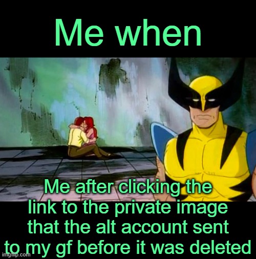 . | Me when; Me after clicking the link to the private image that the alt account sent to my gf before it was deleted | image tagged in sad wolverine seeing jean grey and cyclops kiss | made w/ Imgflip meme maker