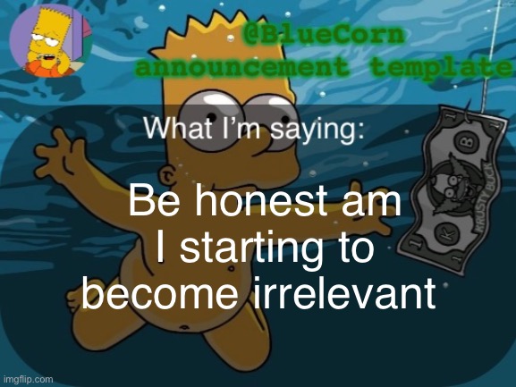 BlueCorn’s Bart announcement template | Be honest am I starting to become irrelevant | image tagged in bluecorn s bart announcement template | made w/ Imgflip meme maker