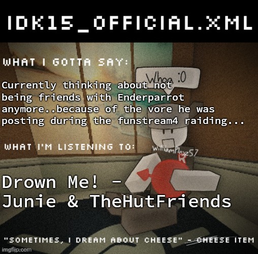 More info in the comments | Currently thinking about not being friends with Enderparrot anymore..because of the vore he was posting during the funstream4 raiding... Drown Me! - Junie & TheHutFriends | image tagged in idk15_official xml announcement | made w/ Imgflip meme maker