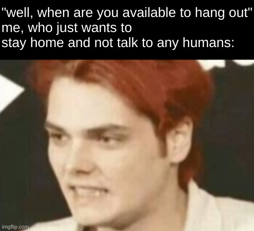 "well, when are you available to hang out"
me, who just wants to stay home and not talk to any humans: | image tagged in gerard way,i just wanna stay home,introvert | made w/ Imgflip meme maker