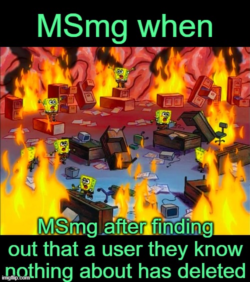 . | MSmg when; MSmg after finding out that a user they know nothing about has deleted | image tagged in spongebob brain chaos | made w/ Imgflip meme maker