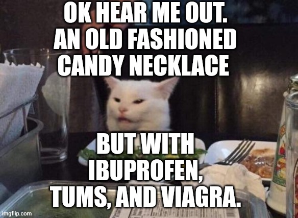 Smudge that darn cat | OK HEAR ME OUT. AN OLD FASHIONED CANDY NECKLACE; BUT WITH IBUPROFEN, TUMS, AND VIAGRA. | image tagged in smudge that darn cat | made w/ Imgflip meme maker