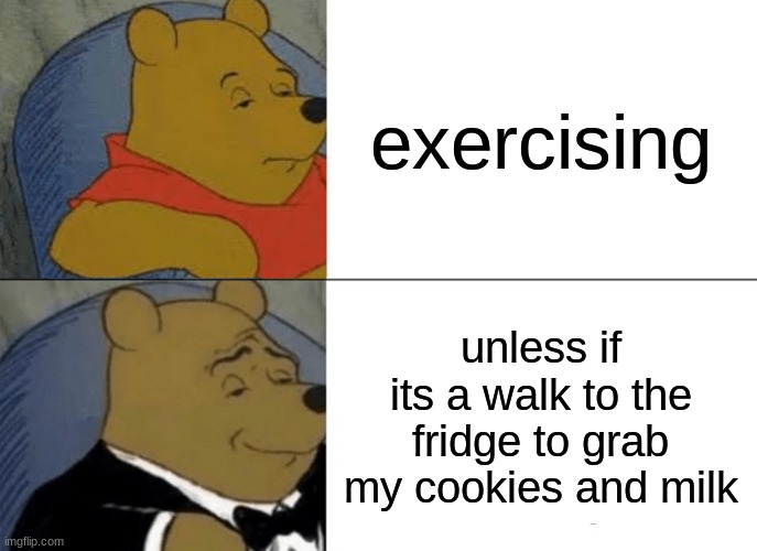 Tuxedo Winnie The Pooh | exercising; unless if its a walk to the fridge to grab my cookies and milk | image tagged in memes,tuxedo winnie the pooh | made w/ Imgflip meme maker