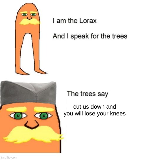I am the lorax and I speak for the trees | cut us down and you will lose your knees | image tagged in i am the lorax and i speak for the trees | made w/ Imgflip meme maker