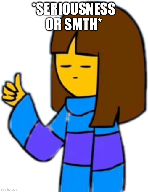 Thumbs up frisk | *SERIOUSNESS OR SMTH* | image tagged in thumbs up frisk | made w/ Imgflip meme maker