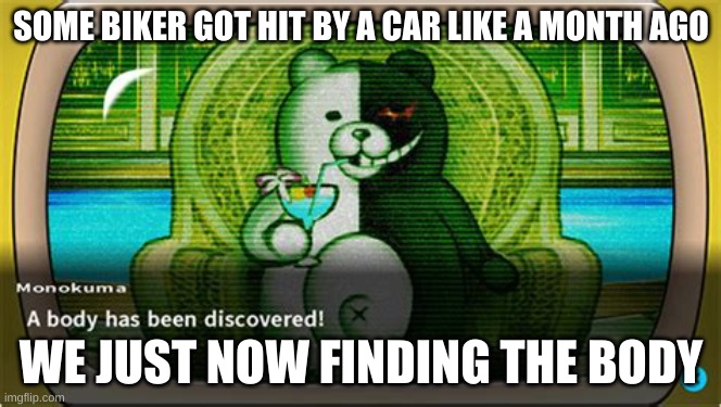 A BODY HAS BEEN DISCOVERED :D | SOME BIKER GOT HIT BY A CAR LIKE A MONTH AGO; WE JUST NOW FINDING THE BODY | image tagged in a body has been discovered | made w/ Imgflip meme maker