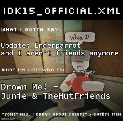 Idk15_Official.XML announcement | Update: Enderparrot and I aren't friends anymore; Drown Me! - Junie & TheHutFriends | image tagged in idk15_official xml announcement | made w/ Imgflip meme maker