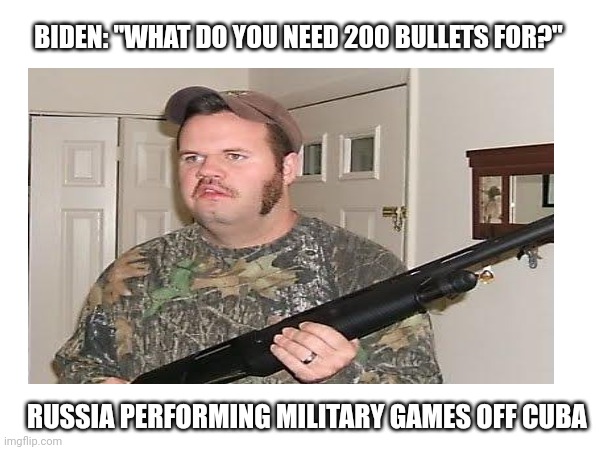 Bidens fault | BIDEN: "WHAT DO YOU NEED 200 BULLETS FOR?"; RUSSIA PERFORMING MILITARY GAMES OFF CUBA | image tagged in redneck wonder | made w/ Imgflip meme maker