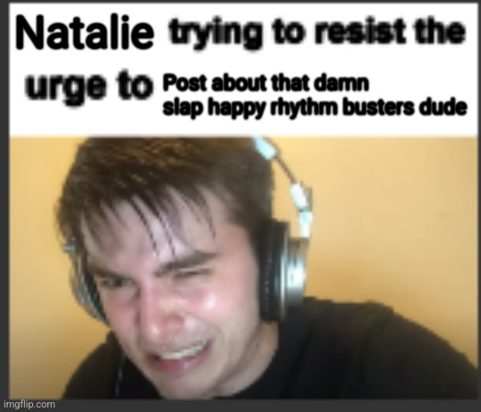 X trying to resist the urge to X | Natalie; Post about that damn slap happy rhythm busters dude | image tagged in x trying to resist the urge to x | made w/ Imgflip meme maker