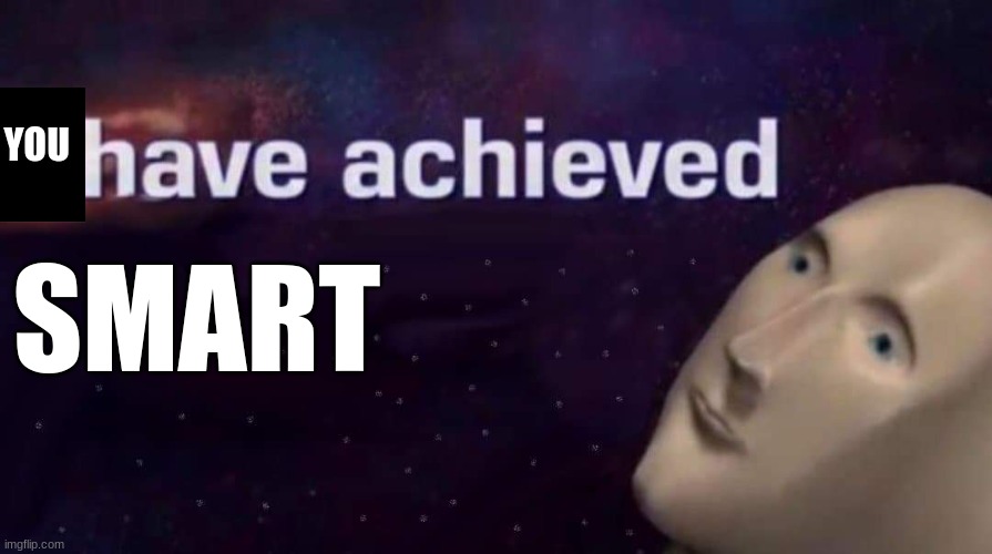 I have achieved | YOU SMART | image tagged in i have achieved | made w/ Imgflip meme maker