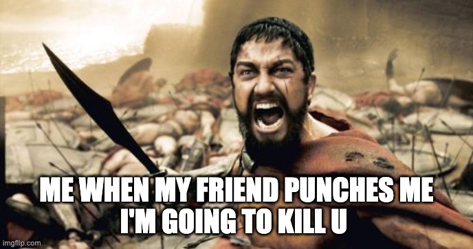 me be like | ME WHEN MY FRIEND PUNCHES ME
I'M GOING TO KILL U | image tagged in memes,sparta leonidas | made w/ Imgflip meme maker