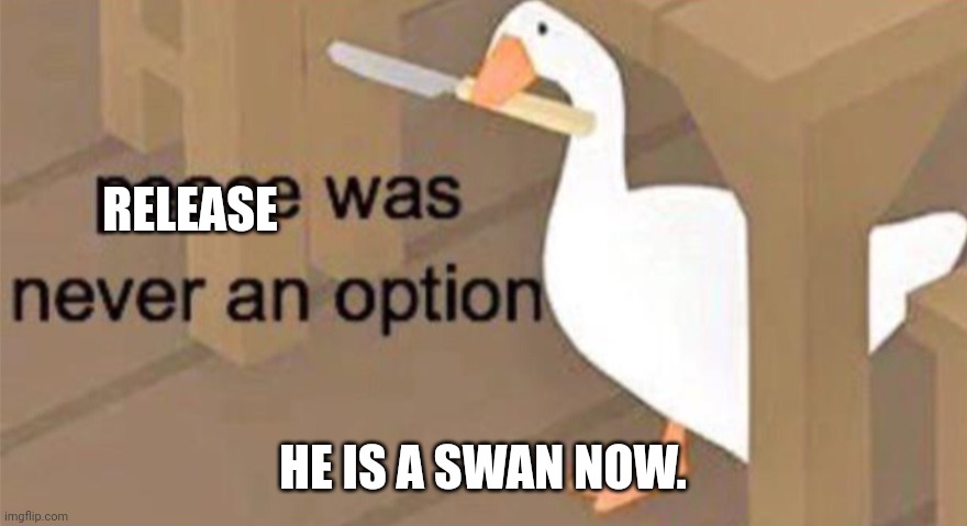 Untitled Goose Peace Was Never an Option | RELEASE HE IS A SWAN NOW. | image tagged in untitled goose peace was never an option | made w/ Imgflip meme maker