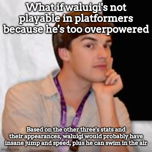 Game theory | What if waluigi's not playable in platformers because he's too overpowered; Based on the other three's stats and their appearances, waluigi would probably have insane jump and speed, plus he can swim in the air | image tagged in game theory | made w/ Imgflip meme maker